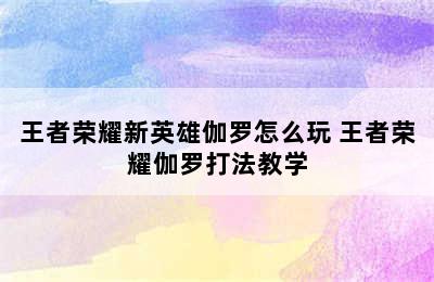 王者荣耀新英雄伽罗怎么玩 王者荣耀伽罗打法教学